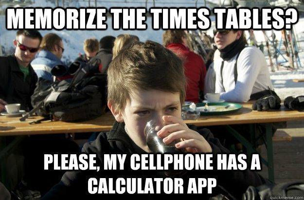 memorize the times tables? please, my cellphone has a calculator app  Lazy Elementary School Kid
