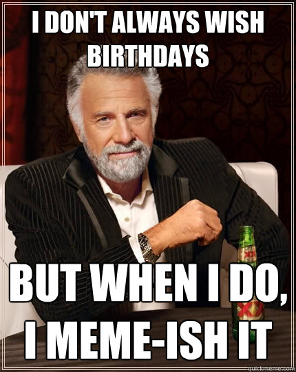 I don't always wish birthdays But when I do, i meme-ish it  The Most Interesting Man In The World