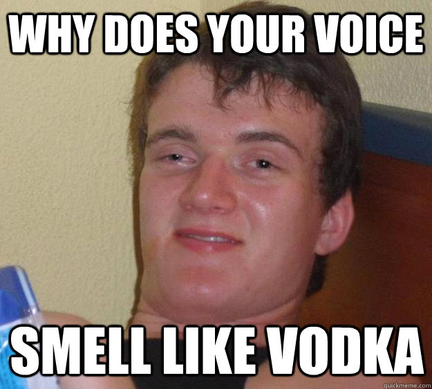 why does your voice smell like vodka  10 Guy