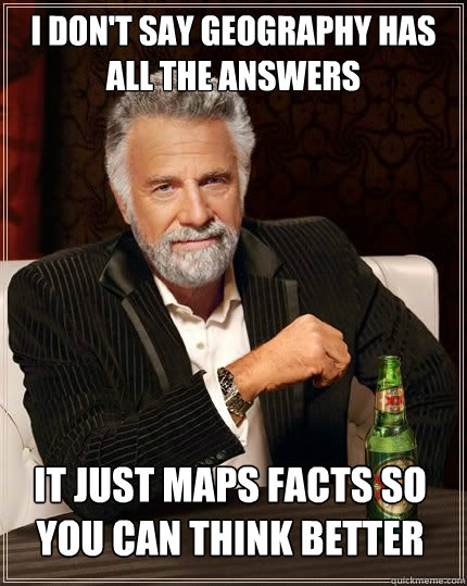 I don't say geography has ALL the answers it just maps facts so you can think better  The Most Interesting Man In The World