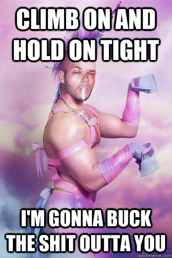 climb on and hold on tight i'm gonna buck the shit outta you  Gay Unicorn Alex