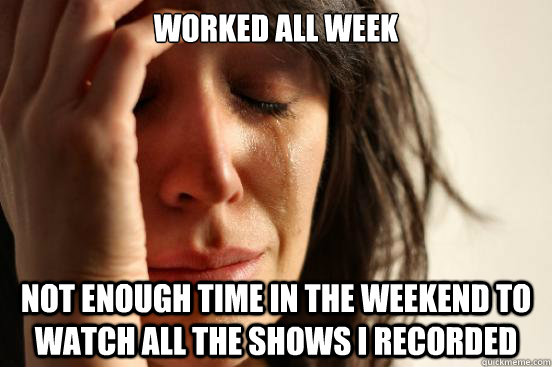 Worked all week Not enough time in the weekend to watch all the shows I recorded  First World Problems