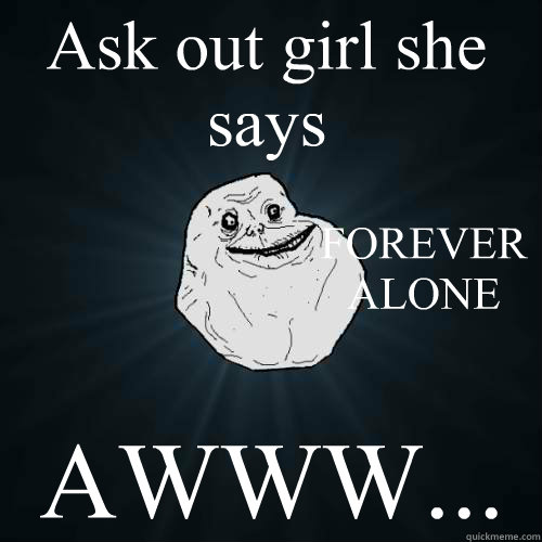 Ask out girl she says AWWW... Caption 3 goes here FOREVERALONE  Forever Alone
