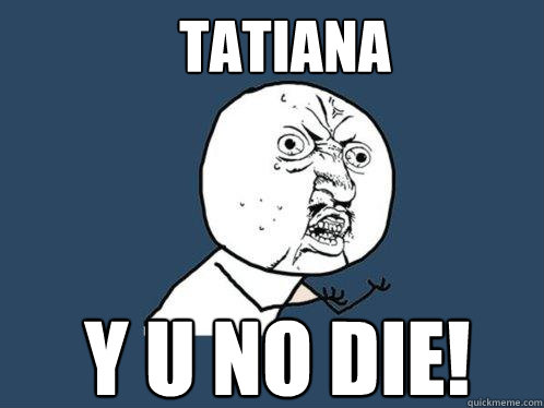 Tatiana Y U NO Die!  Y U No