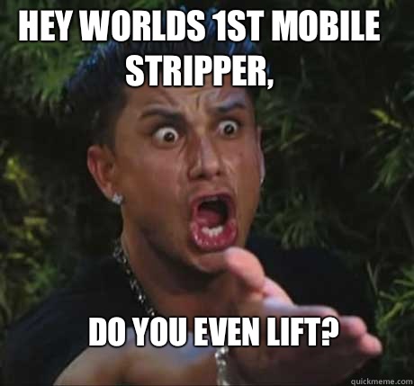 Hey worlds 1st mobile stripper, Do you even lift?  Dj Pauly D
