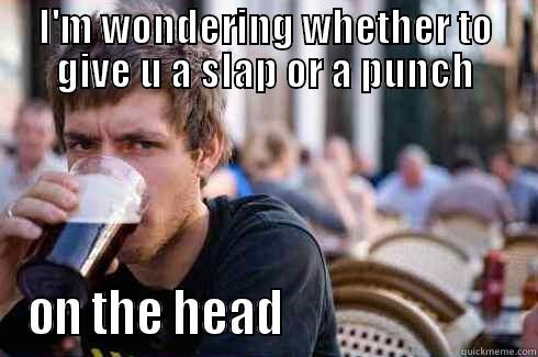 i wonder - I'M WONDERING WHETHER TO GIVE U A SLAP OR A PUNCH ON THE HEAD                         Lazy College Senior