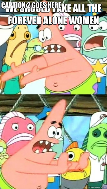 we should take all the forever alone women Caption 2 goes here  Push it somewhere else Patrick