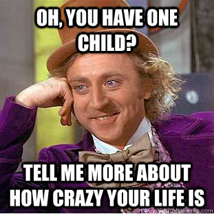 Oh, you have one child? tell me more about how crazy your life is  Condescending Wonka