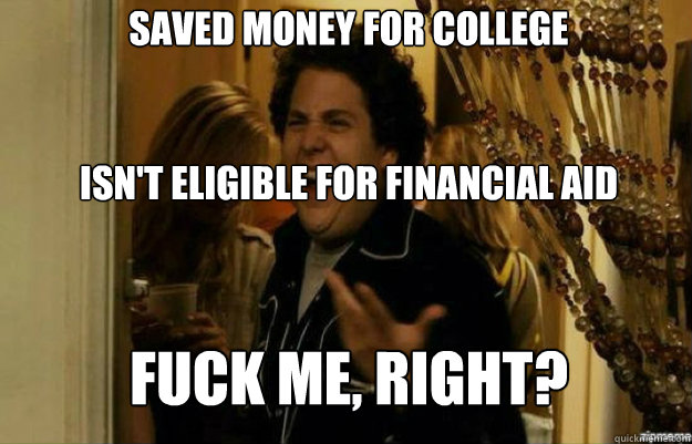 Saved money for college


Isn't eligible for financial aid 
FUCK ME, RIGHT?  fuck me right