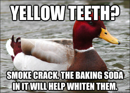 yellow teeth? Smoke crack. The baking soda in it will help whiten them. - yellow teeth? Smoke crack. The baking soda in it will help whiten them.  Malicious Advice Mallard