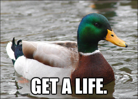  Get a life.  Actual Advice Mallard