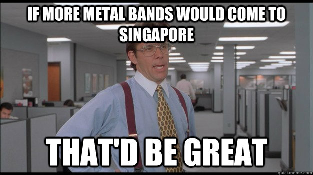 If more metal bands would come to singapore That'd be great  Office Space Lumbergh HD