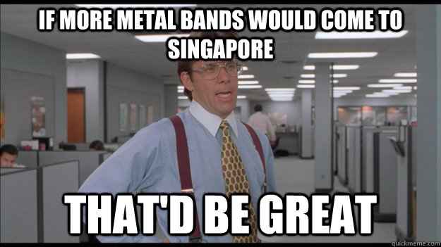 If more metal bands would come to singapore That'd be great - If more metal bands would come to singapore That'd be great  Office Space Lumbergh HD