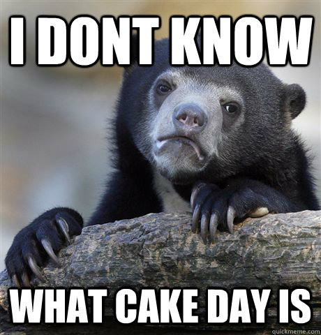 I dont know what cake day is  Confession Bear