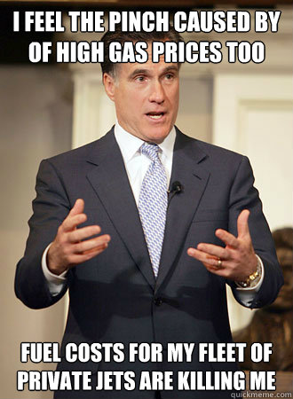 I feel the pinch caused by  of high gas prices too Fuel costs for my fleet of private jets are killing me  Relatable Romney