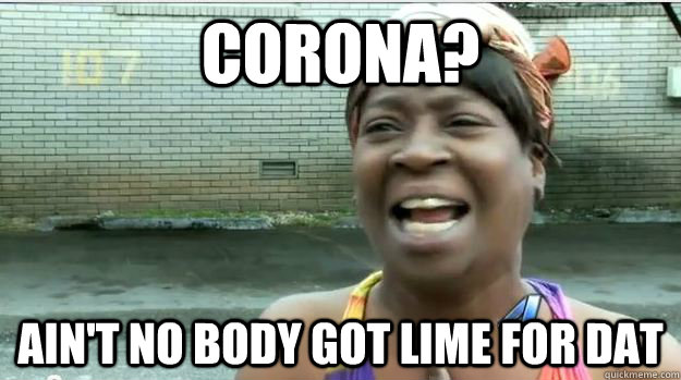 corona? AIN'T NO BODY GOT Lime FOR DAT  AINT NO BODY GOT TIME FOR DAT