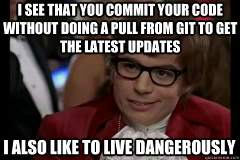 I see that you commit your code without doing a pull from Git to get the latest updates i also like to live dangerously - I see that you commit your code without doing a pull from Git to get the latest updates i also like to live dangerously  Dangerously - Austin Powers