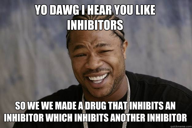 YO DAWG I HEAR YOU LIKE 
inhibitors SO WE we made a drug that inhibits an inhibitor which inhibits another inhibitor  Xzibit meme
