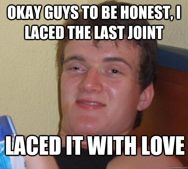 Okay guys to be honest, i laced the last joint laced it with love  10 Guy