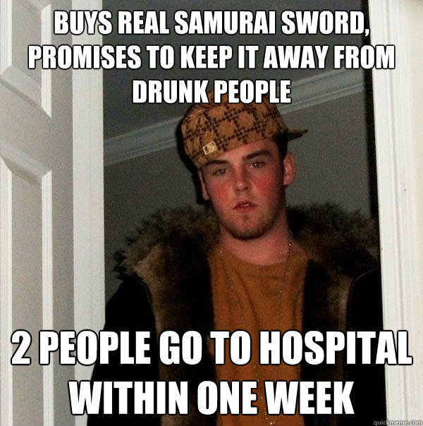 Buys real samurai sword, promises to keep it away from drunk people 2 people go to hospital within one week  Scumbag Steve