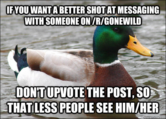 IF YOU WANT A BETTER SHOT AT MESSAGING WITH SOMEONE ON /R/GONEWILD DON'T UPVOTE THE POST, SO THAT LESS PEOPLE SEE HIM/HER  Actual Advice Mallard