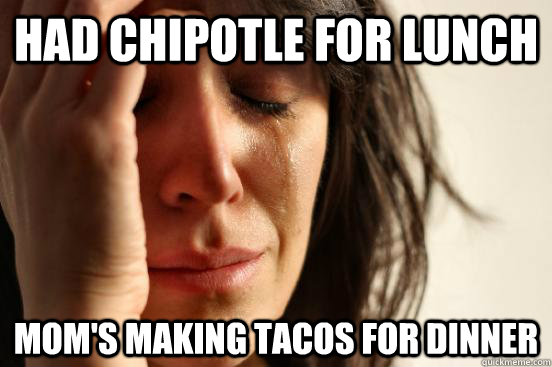 Had Chipotle for lunch  Mom's making tacos for dinner  First World Problems