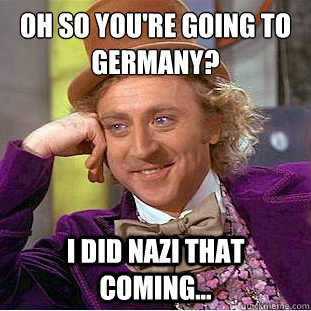 Oh so you're going to Germany?
 I did nazi that coming...  Condescending Wonka