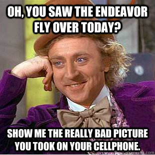 Oh, You saw the Endeavor fly over today? Show me the really bad picture you took on your cellphone.  - Oh, You saw the Endeavor fly over today? Show me the really bad picture you took on your cellphone.   Condescending Wonka