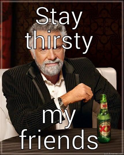STAY THIRSTY MY FRIENDS The Most Interesting Man In The World