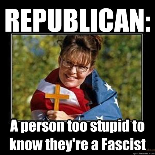 REPUBLICAN: A person too stupid to know they're a Fascist - REPUBLICAN: A person too stupid to know they're a Fascist  REPUBLICAN FASCIST