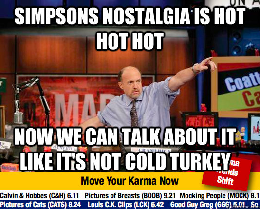 simpsons nostalgia is hot hot hot Now we can talk about it like it's not cold turkey  move your karma now