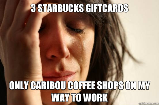3 starbucks giftcards only caribou coffee shops on my way to work  First World Problems
