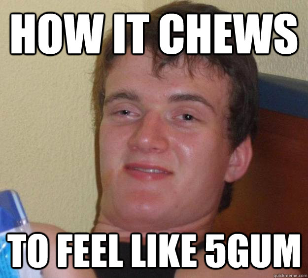 How it Chews to Feel like 5gum  10 Guy
