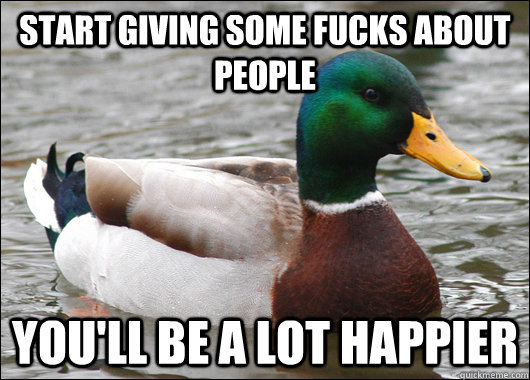 start giving some fucks about people you'll be a lot happier  Actual Advice Mallard