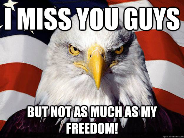 I miss you guys But not as much as my freedom!  Evil American Eagle