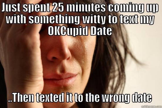JUST SPENT 25 MINUTES COMING UP WITH SOMETHING WITTY TO TEXT MY OKCUPID DATE ..THEN TEXTED IT TO THE WRONG DATE First World Problems