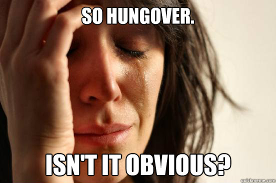So Hungover. Isn't it obvious?  First World Problems