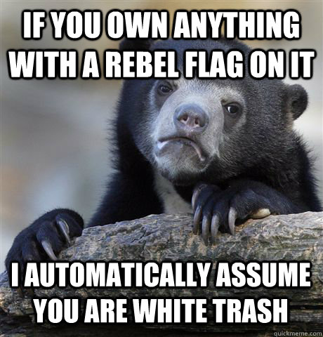 IF YOU OWN ANYTHING WITH A REBEL FLAG ON IT I AUTOMATICALLY ASSUME YOU ARE WHITE TRASH - IF YOU OWN ANYTHING WITH A REBEL FLAG ON IT I AUTOMATICALLY ASSUME YOU ARE WHITE TRASH  Confession Bear