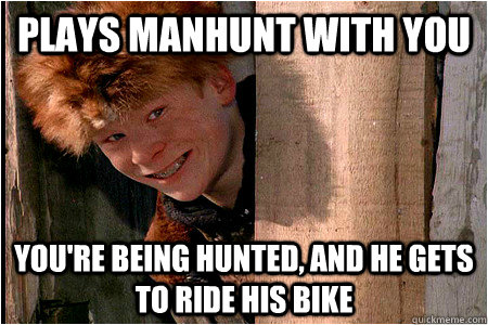 plays manhunt with you you're being hunted, and he gets to ride his bike - plays manhunt with you you're being hunted, and he gets to ride his bike  Scott Farkus