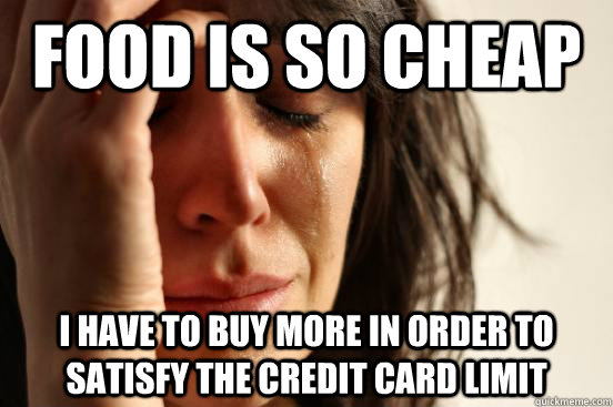 food is so cheap i have to buy more in order to satisfy the credit card limit  First World Problems