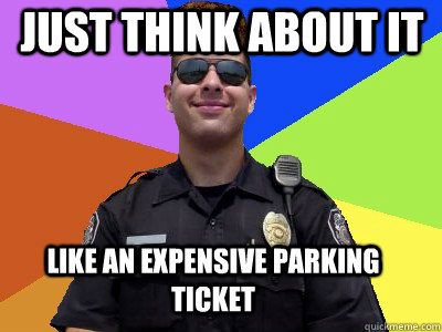 Just think about it Like an expensive parking ticket  Scumbag Police Officer