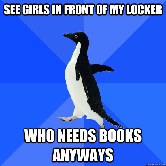 see girls in front of my locker who needs books anyways    Socially Awkward Penguin
