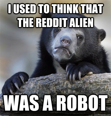 I used to think that the reddit alien was a robot  Confession Bear