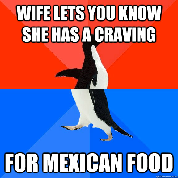 wife lets you know she has a craving for mexican food  Socially Awesome Awkward Penguin