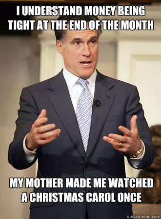 I understand money being tight at the end of the month My mother made me watched a Christmas Carol once growing up.  Relatable Romney