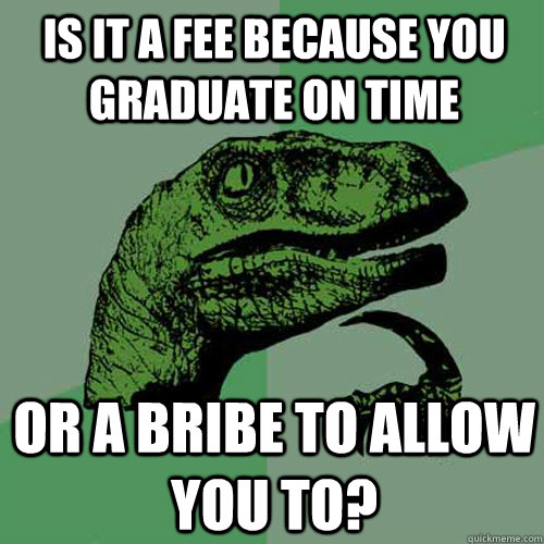 Is it a fee because you graduate on time Or a bribe to allow you to?  Philosoraptor
