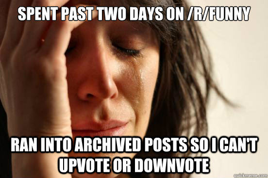 spent past two days on /r/funny ran into archived posts so i can't upvote or downvote  First World Problems