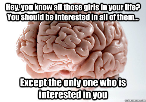 Hey, you know all those girls in your life? You should be interested in all of them... Except the only one who is interested in you - Hey, you know all those girls in your life? You should be interested in all of them... Except the only one who is interested in you  Scumbag Brain