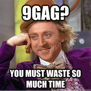 9gag? You must waste so much time  Creepy Wonka