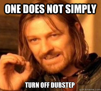 one does not simply turn off dubstep  